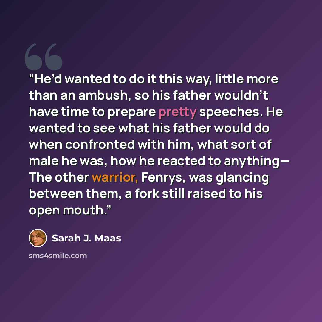 “He’d wanted to do it this way, little more than an ambush, so his father wouldn’t have time to prepare pretty speeches. He wanted to see what his father would do when confronted with him, what sort of male he was, how he reacted to anything— The other warrior, Fenrys, was glancing between them, a…” quote by Sarah J. Maas