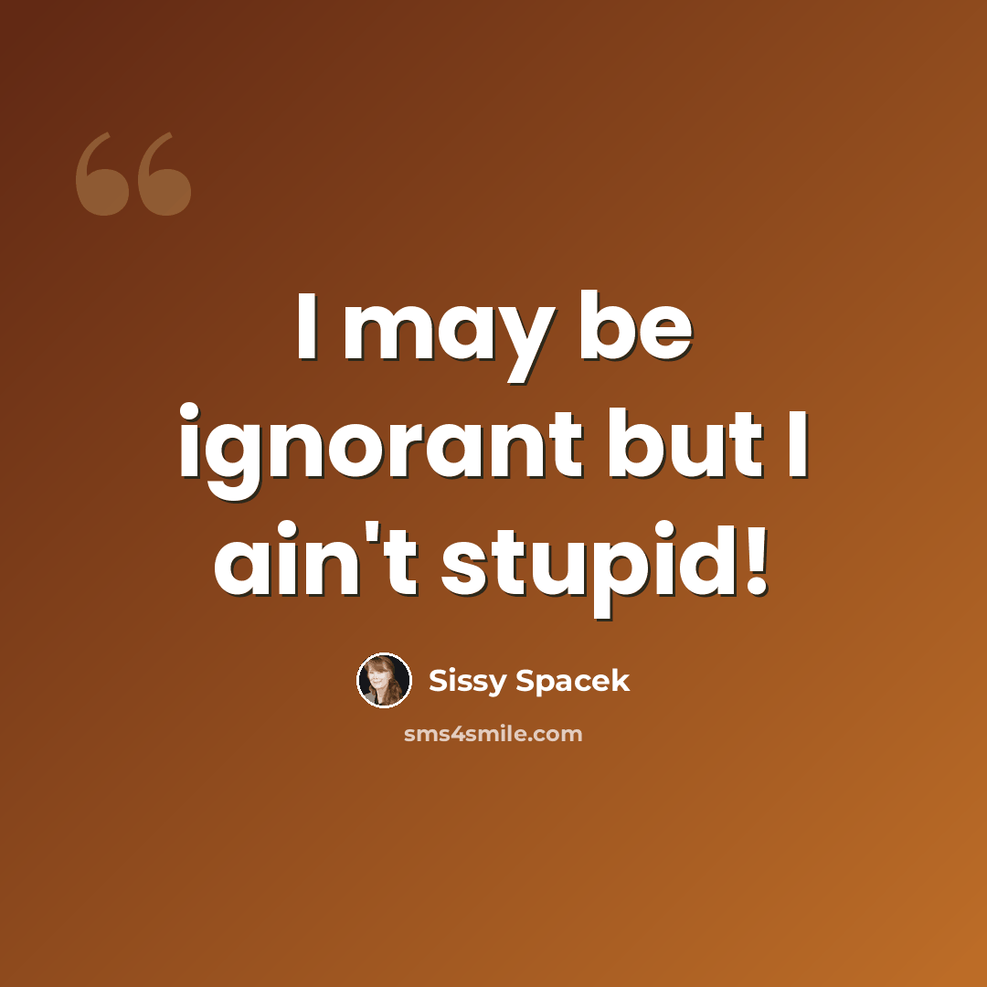 “I may be ignorant but I ain't stupid!” quote by Sissy Spacek