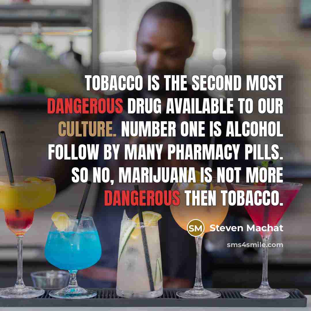 “Tobacco is the second most dangerous drug available to our culture. Number one is alcohol follow by many pharmacy pills. So no, marijuana is not more dangerous then tobacco.” quote by Steven Machat