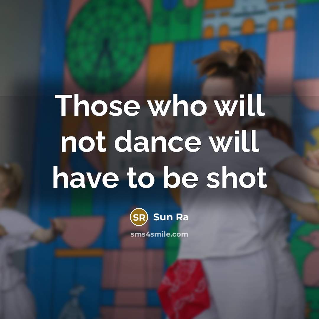 “Those who will not dance will have to be shot” quote by Sun Ra