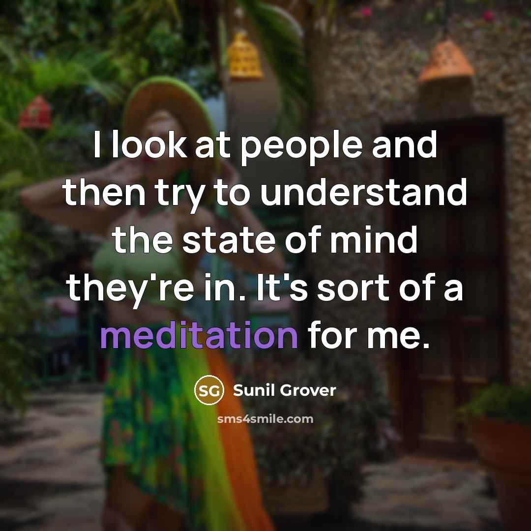 “I look at people and then try to understand the state of mind they're in. It's sort of a meditation for me.” quote by Sunil Grover