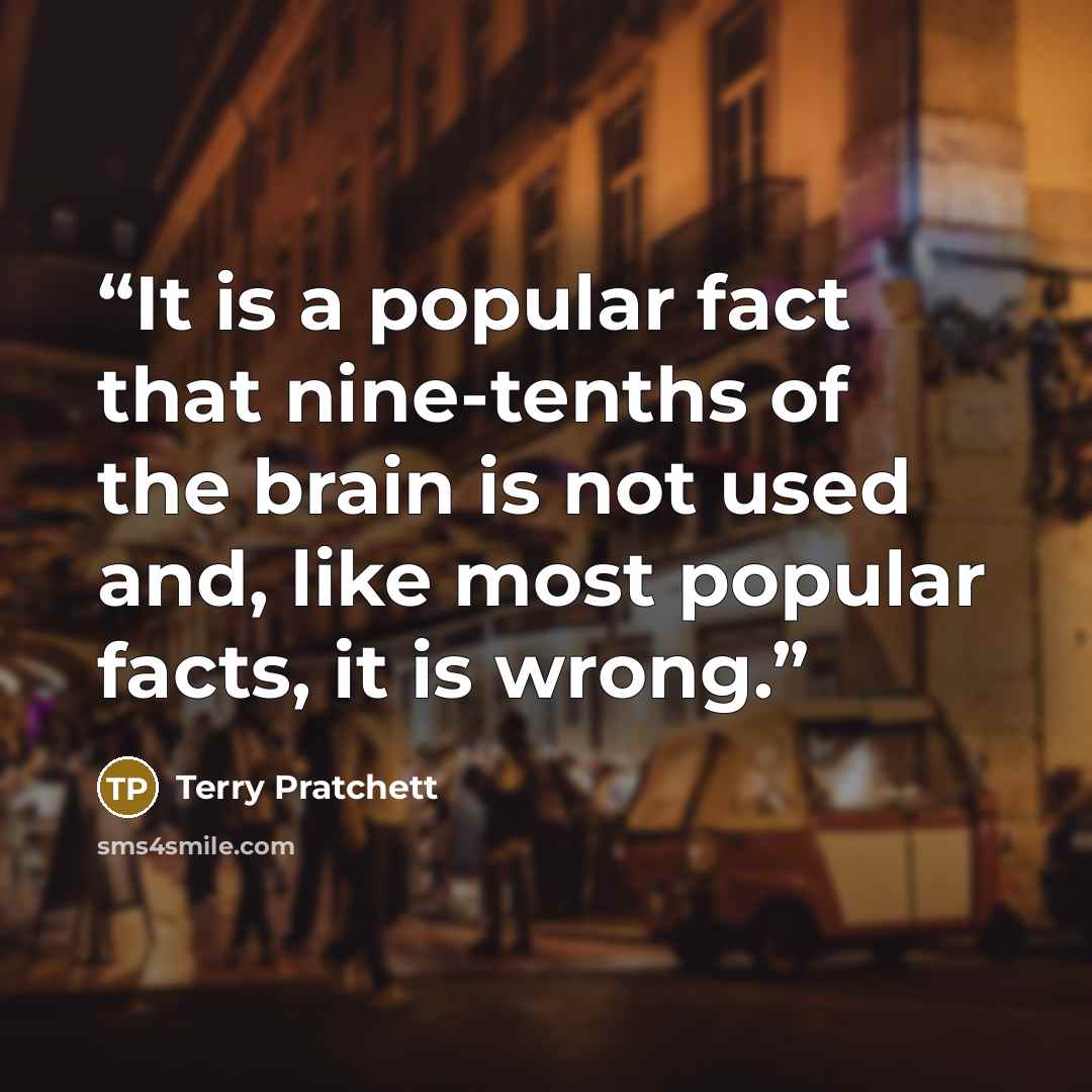 “It is a popular fact that nine-tenths of the brain is not used and, like most popular facts, it is wrong.” quote by Terry Pratchett