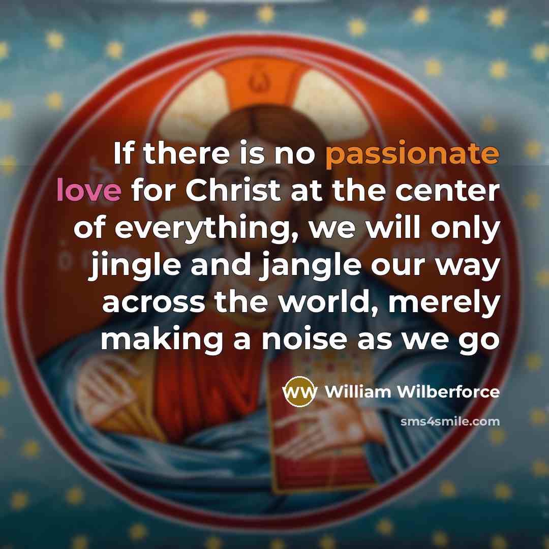 “If there is no passionate love for Christ at the center of everything, we will only jingle and jangle our way across the world, merely making a noise as we go” quote by William Wilberforce