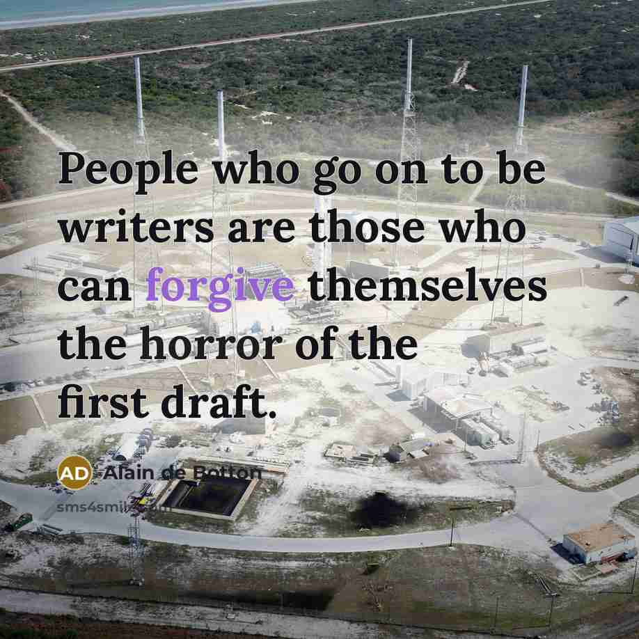 “People who go on to be writers are those who can forgive themselves the horror of the first draft.” quote by Alain de Botton