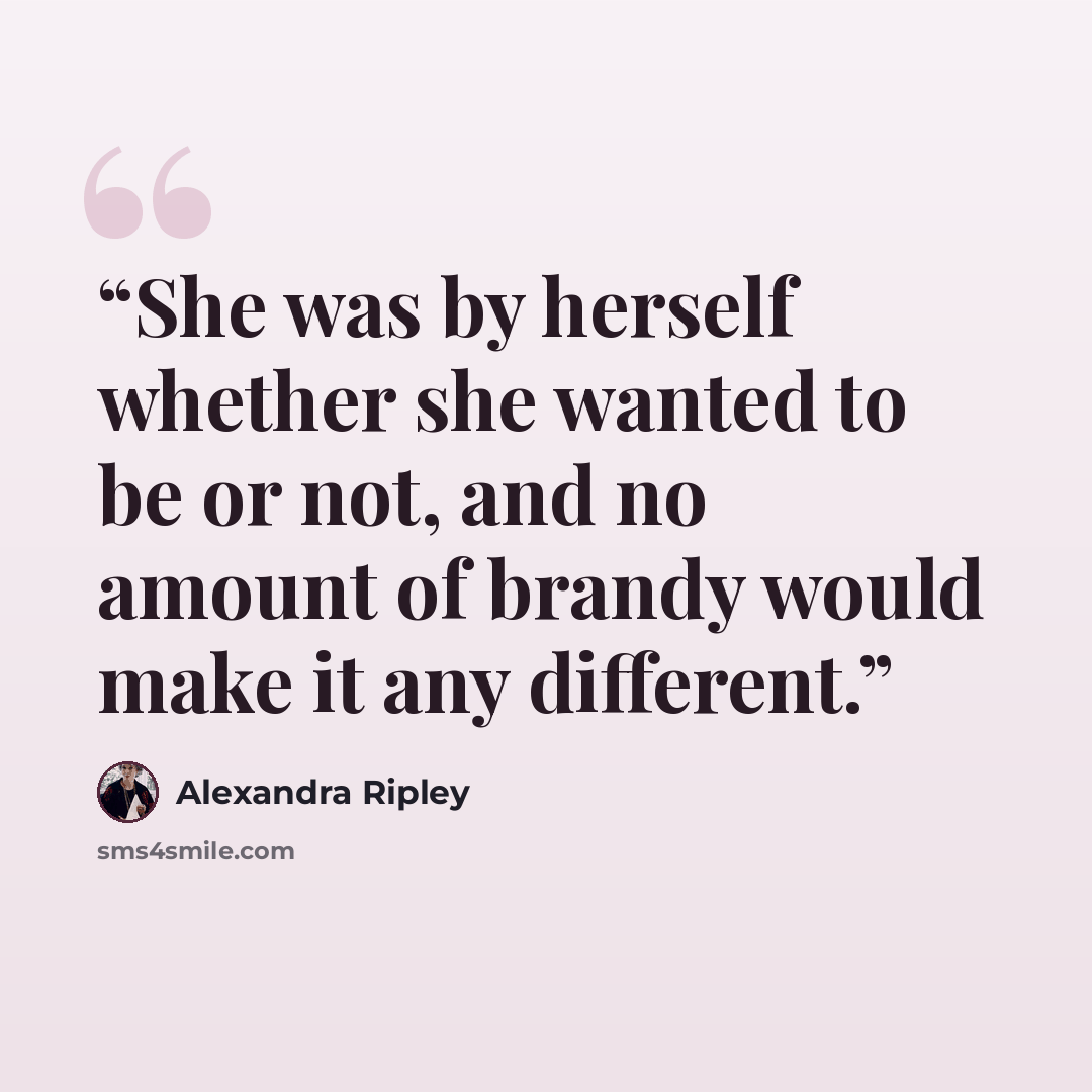 “She was by herself whether she wanted to be or not, and no amount of brandy would make it any different.” quote by Alexandra Ripley
