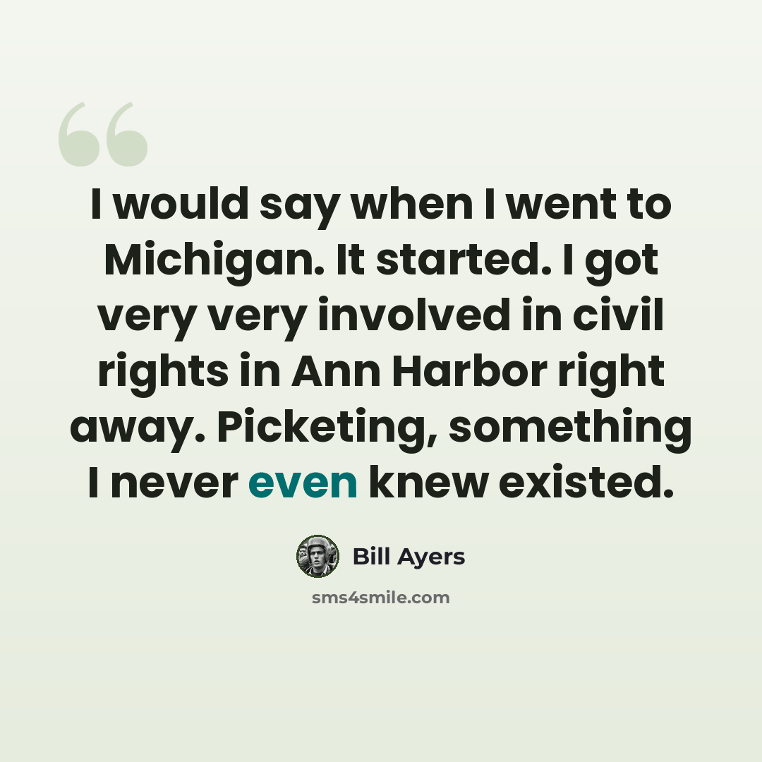 “I would say when I went to Michigan. It started. I got very very involved in civil rights in Ann Harbor right away. Picketing, something I never even knew existed.” quote by Bill Ayers