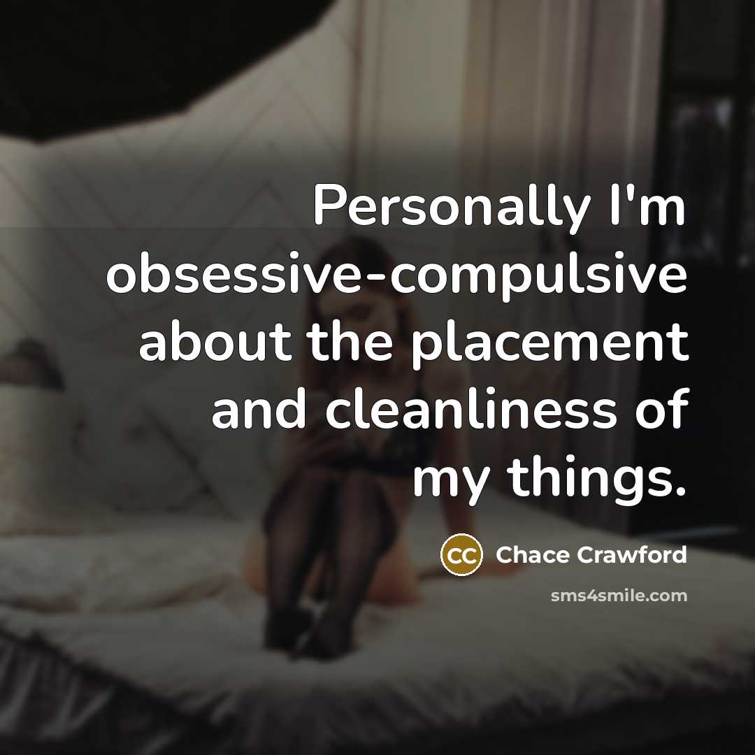 “Personally I'm obsessive-compulsive about the placement and cleanliness of my things.” quote by Chace Crawford