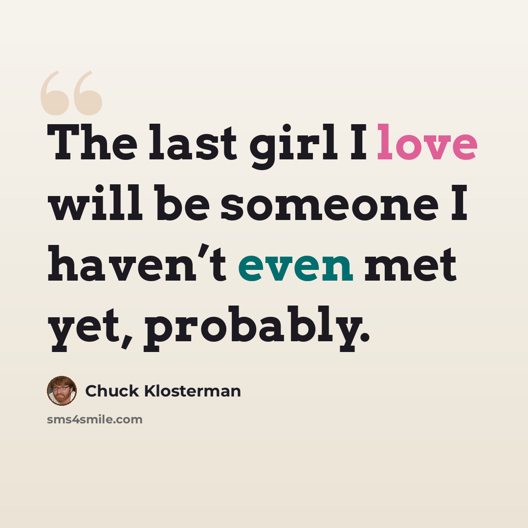 “The last girl I love will be someone I haven’t even met yet, probably.” quote by Chuck Klosterman