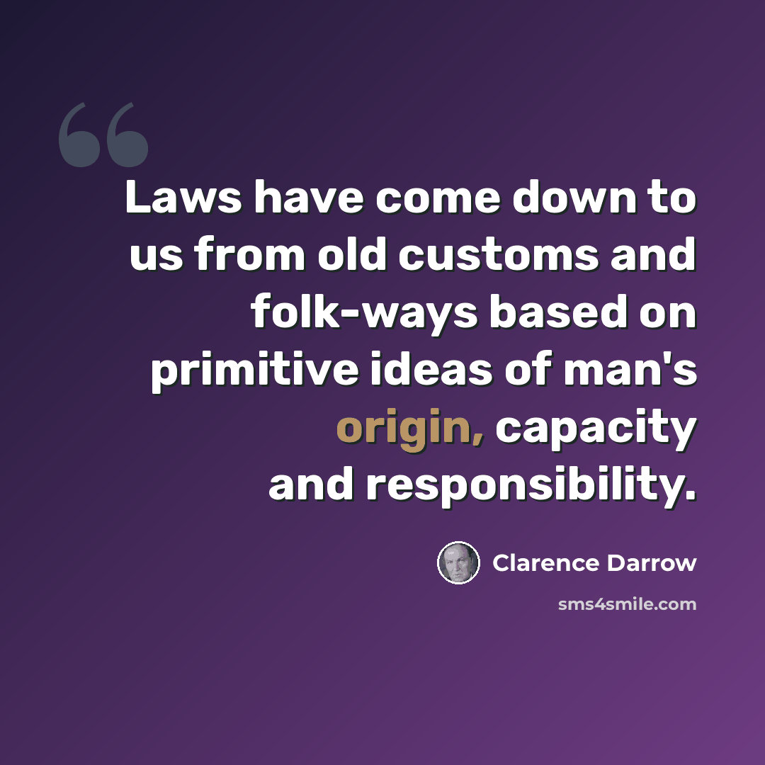 “Laws have come down to us from old customs and folk-ways based on primitive ideas of man's origin, capacity and responsibility.” quote by Clarence Darrow