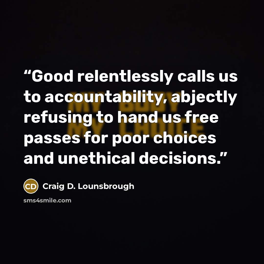 “Good relentlessly calls us to accountability, abjectly refusing to hand us free passes for poor choices and unethical decisions.” quote by Craig D. Lounsbrough