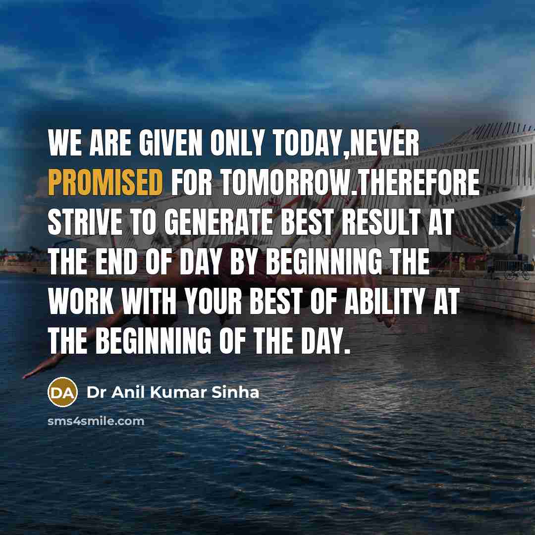 “We are given only today,never promised for tomorrow.Therefore strive to generate best result at the end of day by beginning the work with your best of ability at the beginning of the day.” quote by Dr Anil Kumar Sinha