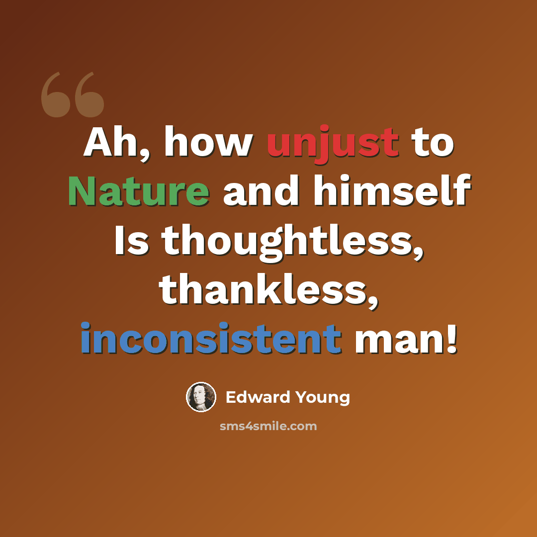 “Ah, how unjust to Nature and himself Is thoughtless, thankless, inconsistent man!” quote by Edward Young