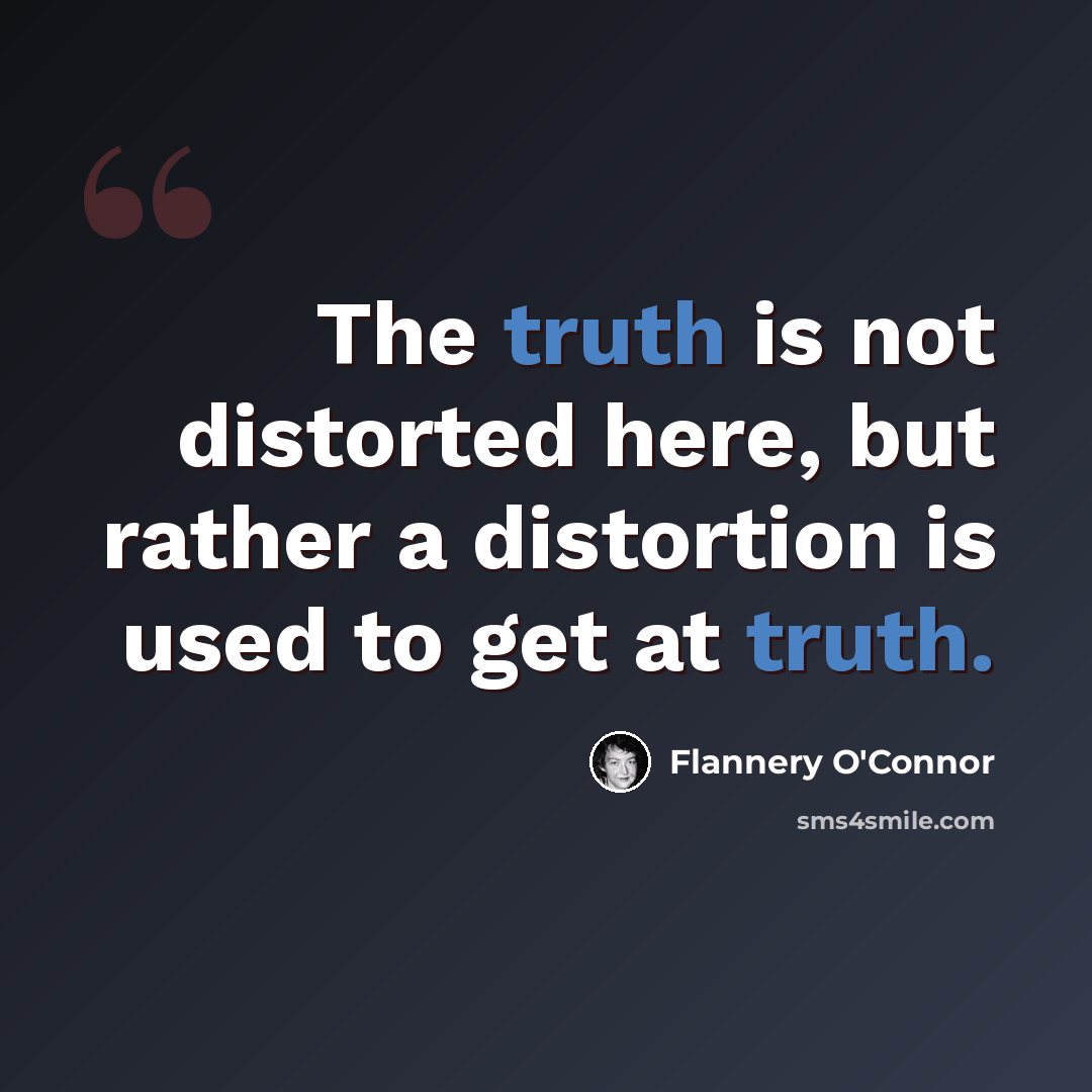 “The truth is not distorted here, but rather a distortion is used to get at truth.” quote by Flannery O'Connor