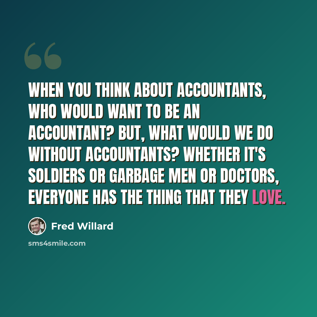 “When you think about accountants, who would want to be an accountant? But, what would we do without accountants? Whether it's soldiers or garbage men or doctors, everyone has the thing that they love.” quote by Fred Willard