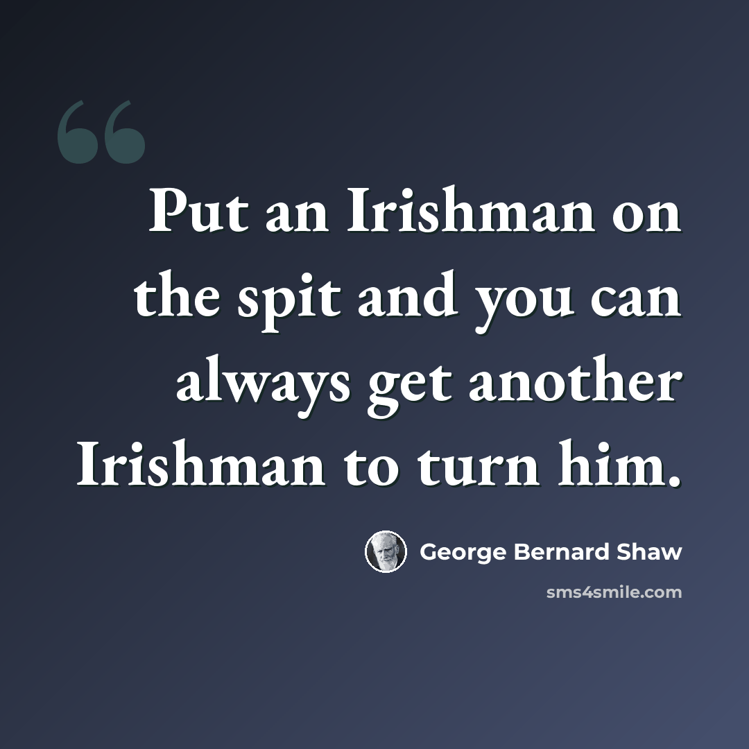 “Put an Irishman on the spit and you can always get another Irishman to turn him.” quote by George Bernard Shaw