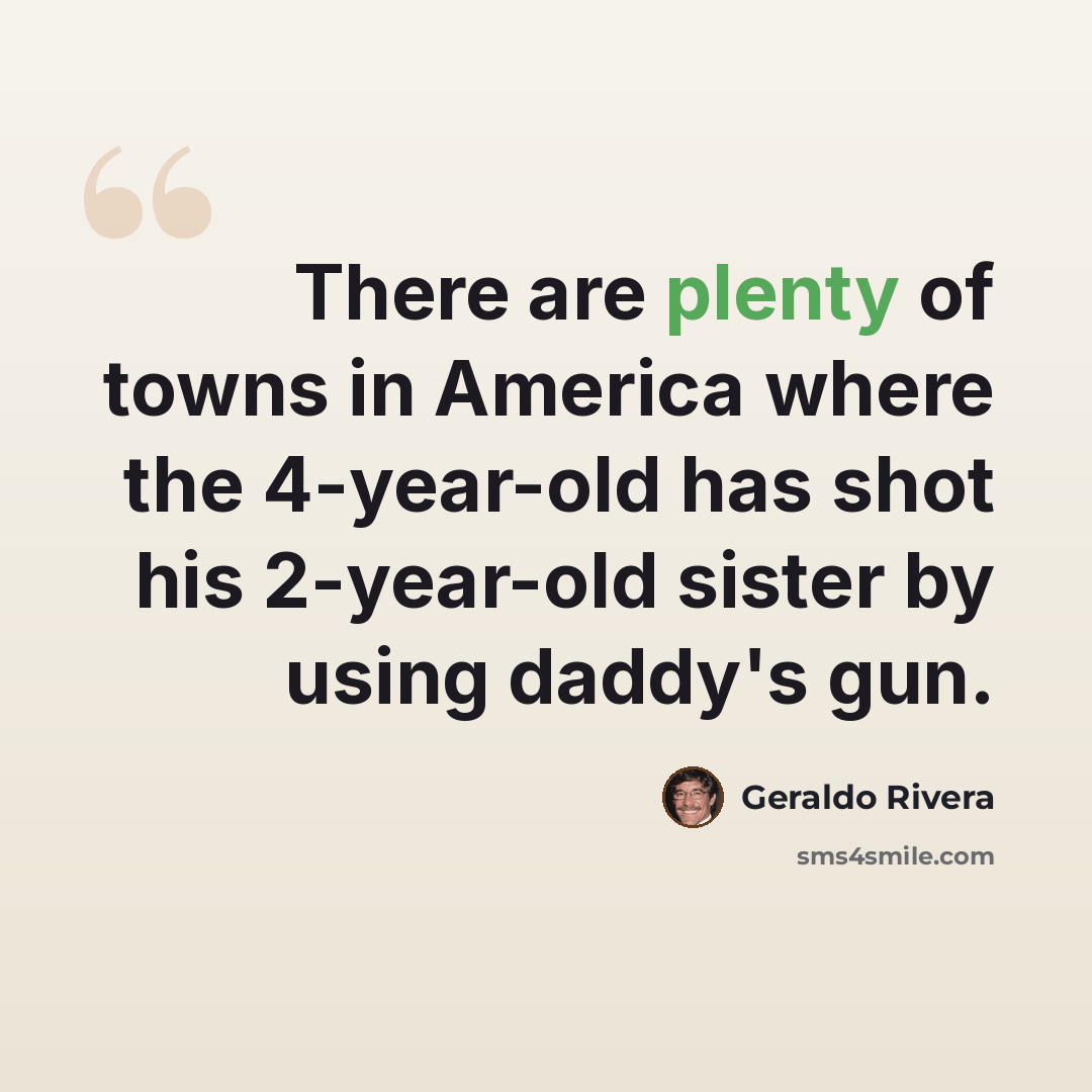 “There are plenty of towns in America where the 4-year-old has shot his 2-year-old sister by using daddy's gun.” quote by Geraldo Rivera