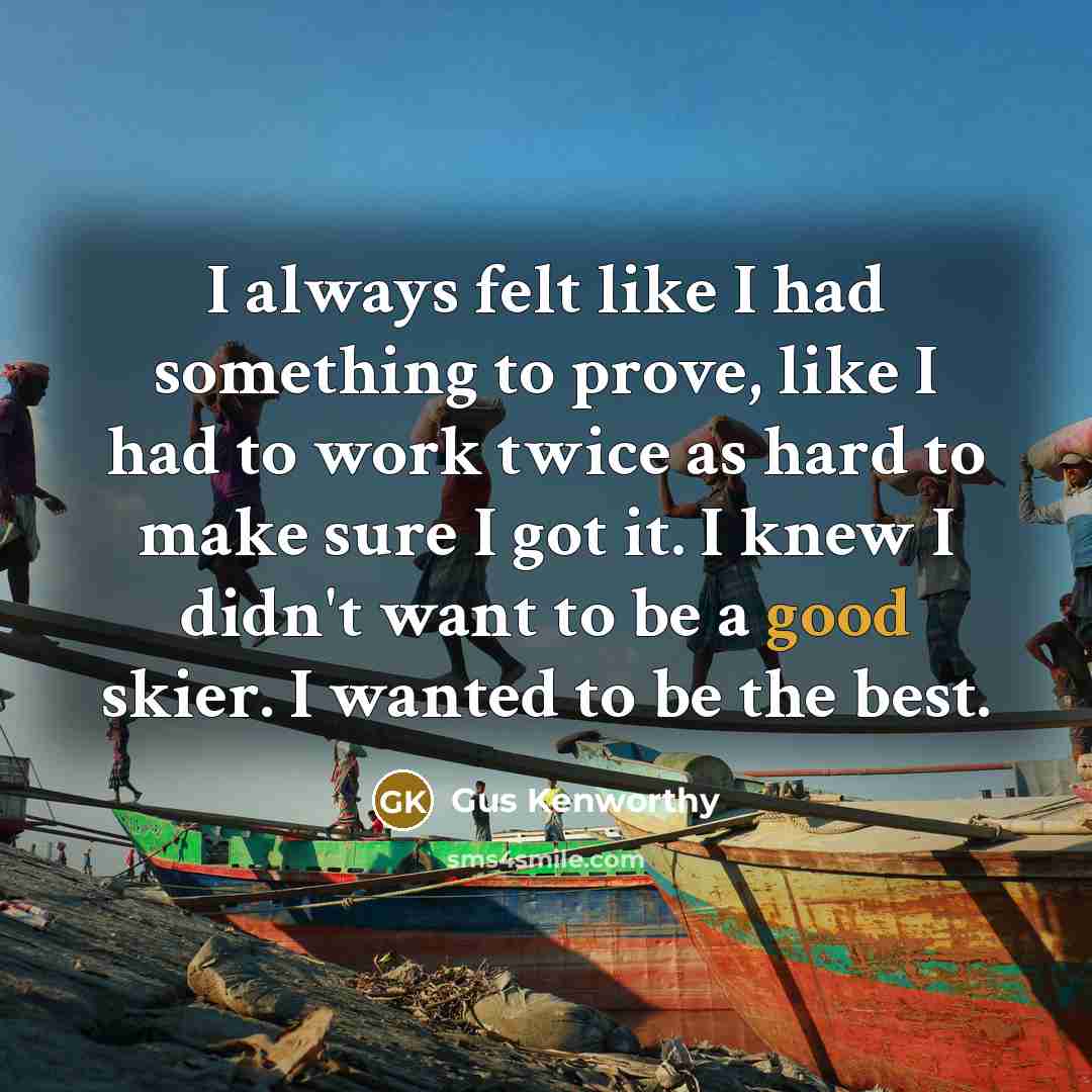 “I always felt like I had something to prove, like I had to work twice as hard to make sure I got it. I knew I didn't want to be a good skier. I wanted to be the best.” quote by Gus Kenworthy