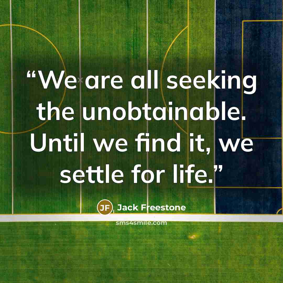 “We are all seeking the unobtainable. Until we find it, we settle for life.” quote by Jack Freestone