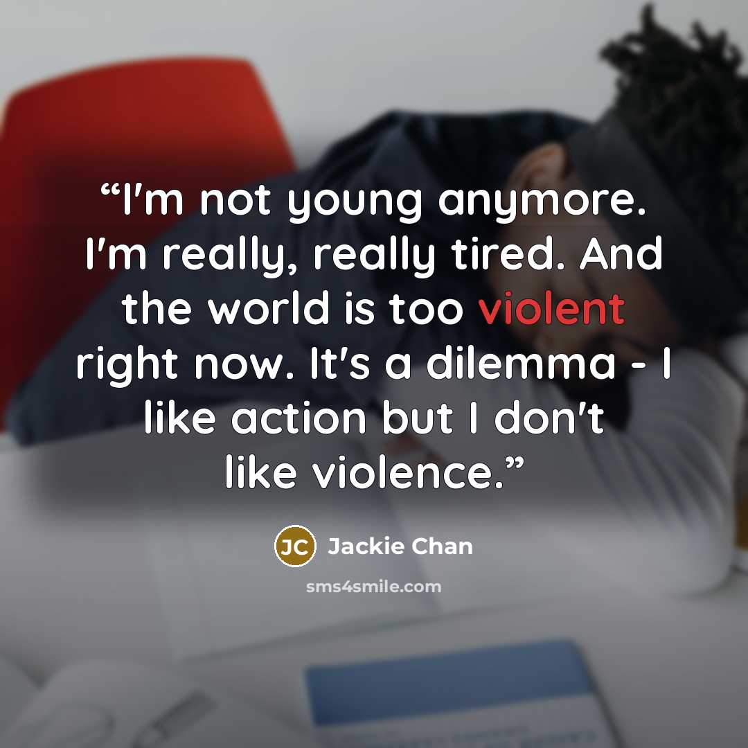 “I'm not young anymore. I'm really, really tired. And the world is too violent right now. It's a dilemma - I like action but I don't like violence.” quote by Jackie Chan