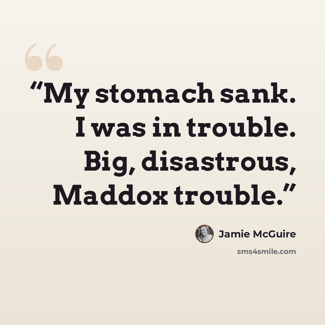 “My stomach sank. I was in trouble. Big, disastrous, Maddox trouble.” quote by Jamie McGuire