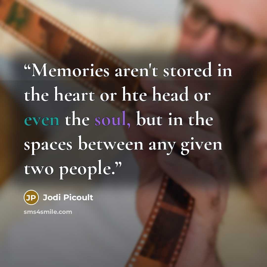 “Memories aren't stored in the heart or hte head or even the soul, but in the spaces between any given two people.” quote by Jodi Picoult