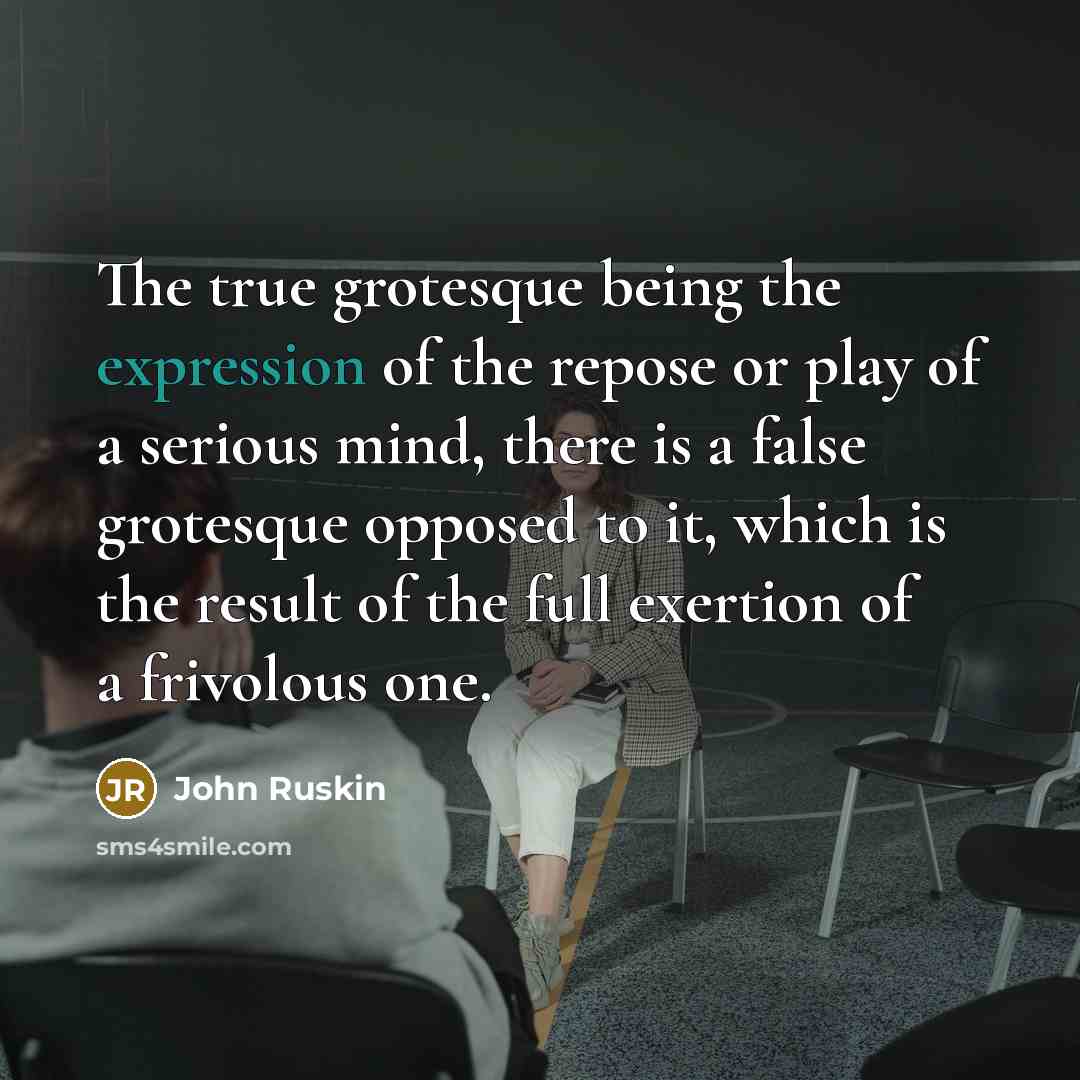 “The true grotesque being the expression of the repose or play of a serious mind, there is a false grotesque opposed to it, which is the result of the full exertion of a frivolous one.” quote by John Ruskin