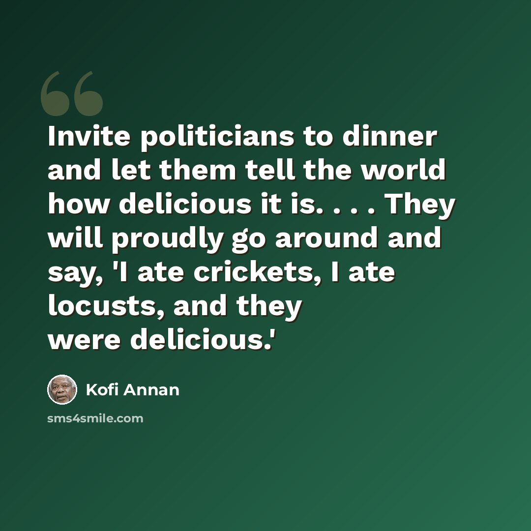 “Invite politicians to dinner and let them tell the world how delicious it is. . . . They will proudly go around and say, 'I ate crickets, I ate locusts, and they were delicious.'” quote by Kofi Annan
