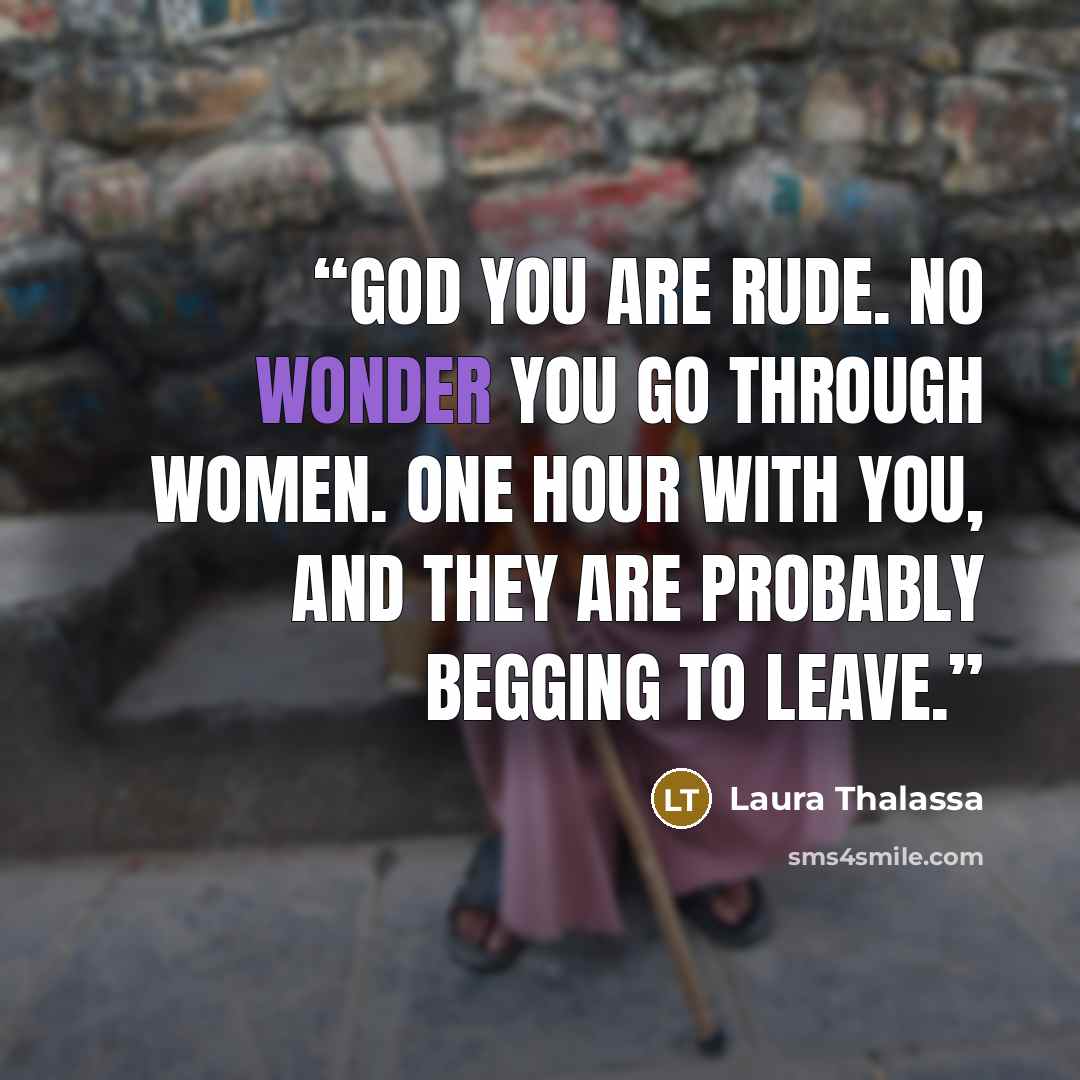 “God you are rude. No wonder you go through women. One hour with you, and they are probably begging to leave.” quote by Laura Thalassa