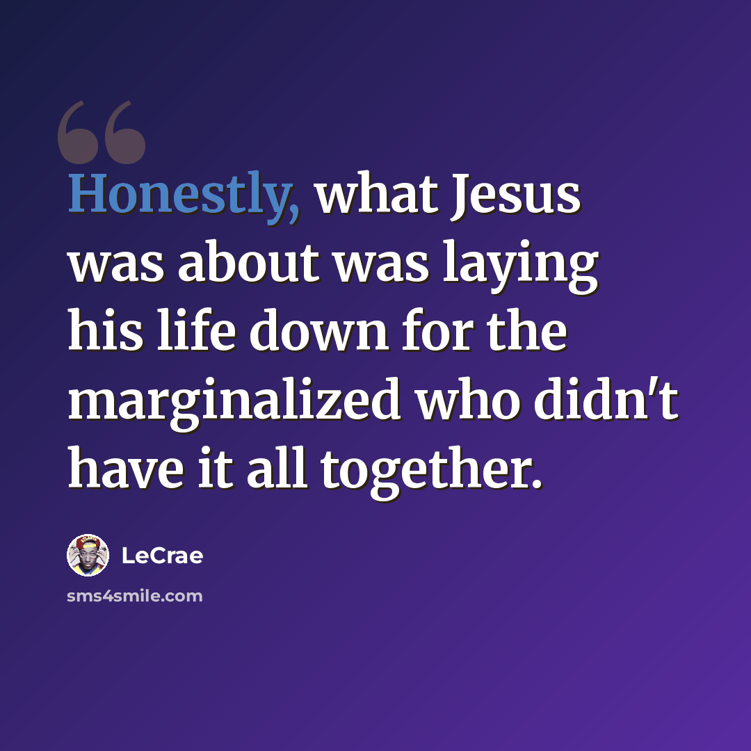 “Honestly, what Jesus was about was laying his life down for the marginalized who didn't have it all together.” quote by Lecrae