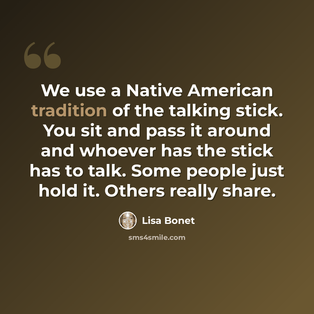 “We use a Native American tradition of the talking stick. You sit and pass it around and whoever has the stick has to talk. Some people just hold it. Others really share.” quote by Lisa Bonet
