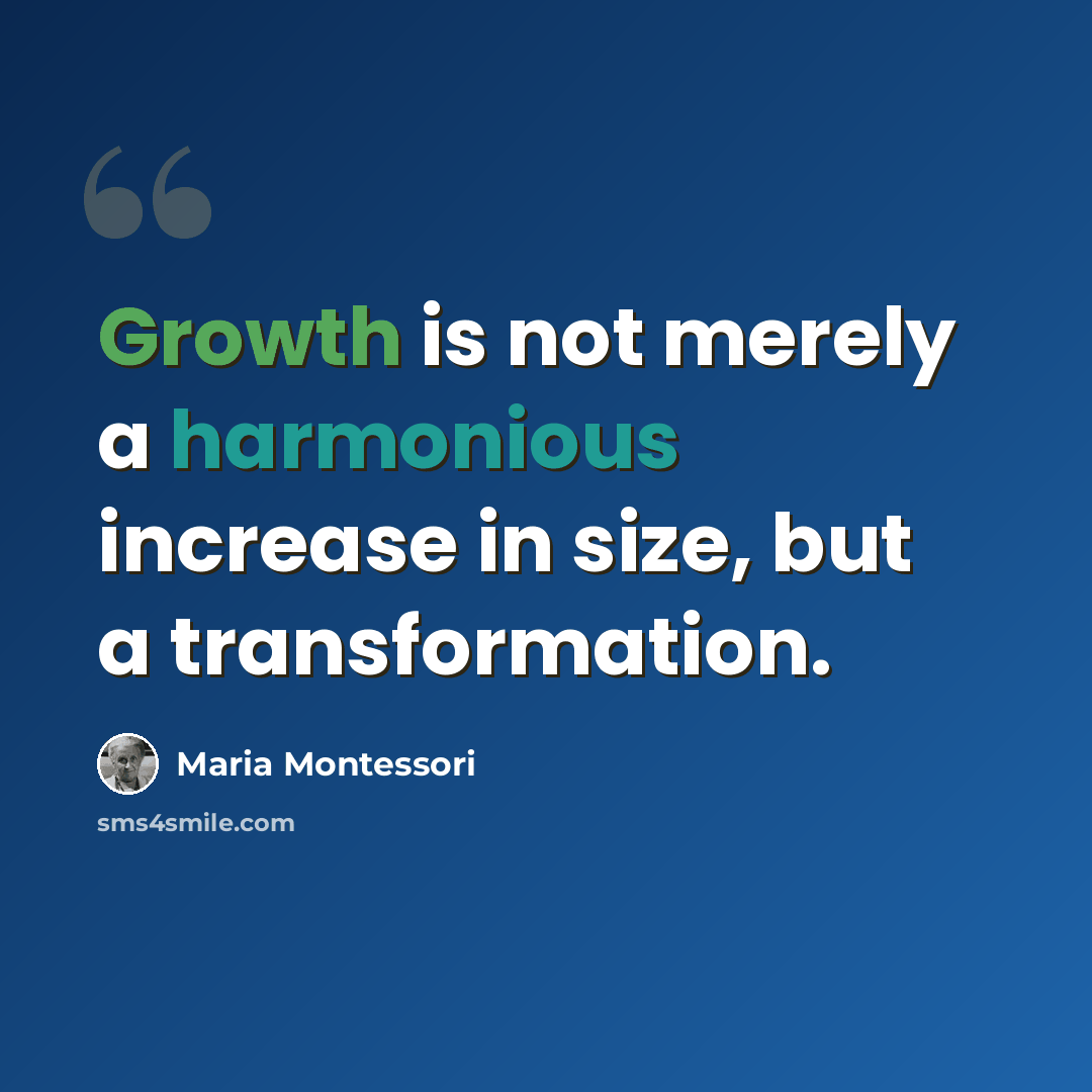 “Growth is not merely a harmonious increase in size, but a transformation.” quote by Maria Montessori