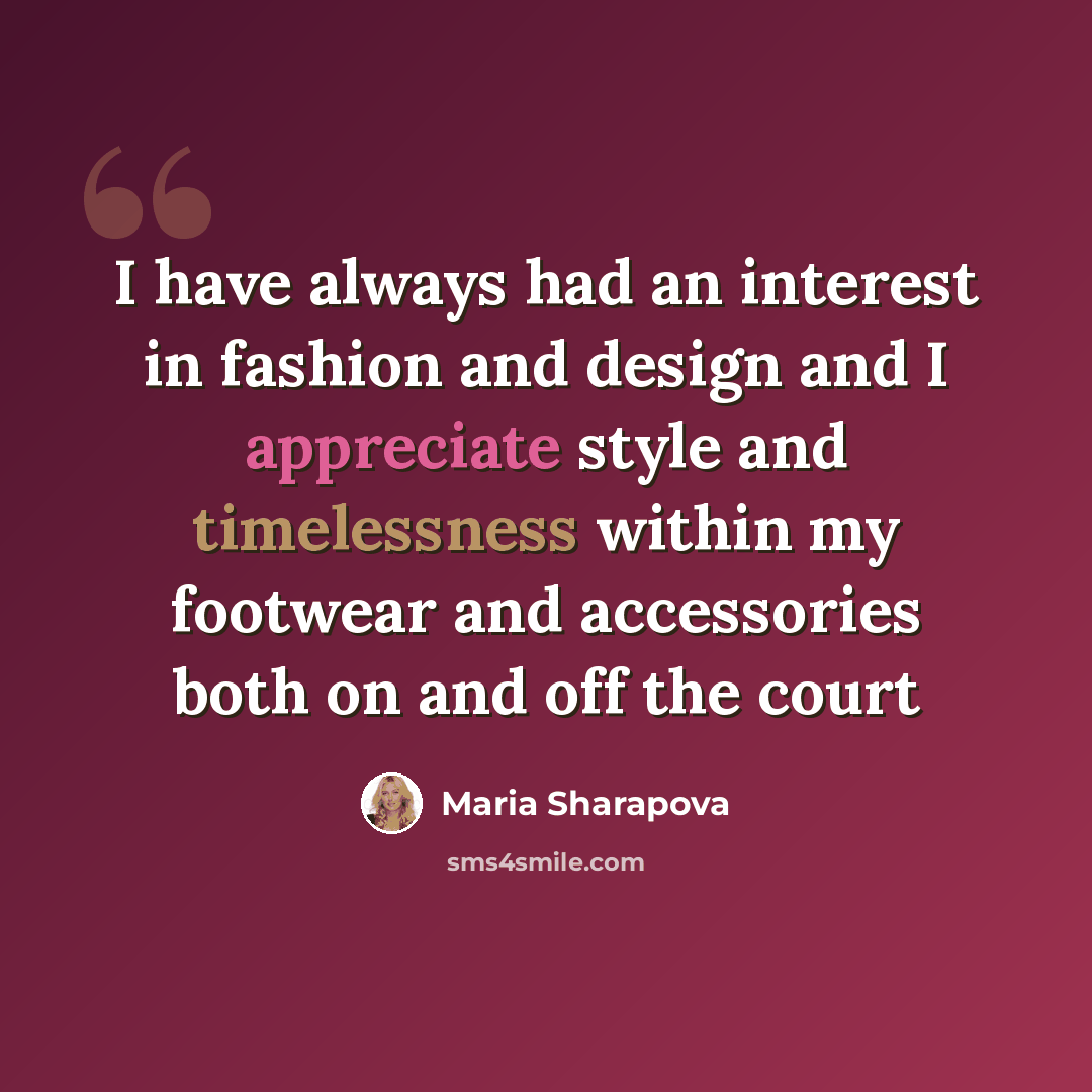 “I have always had an interest in fashion and design and I appreciate style and timelessness within my footwear and accessories both on and off the court” quote by Maria Sharapova