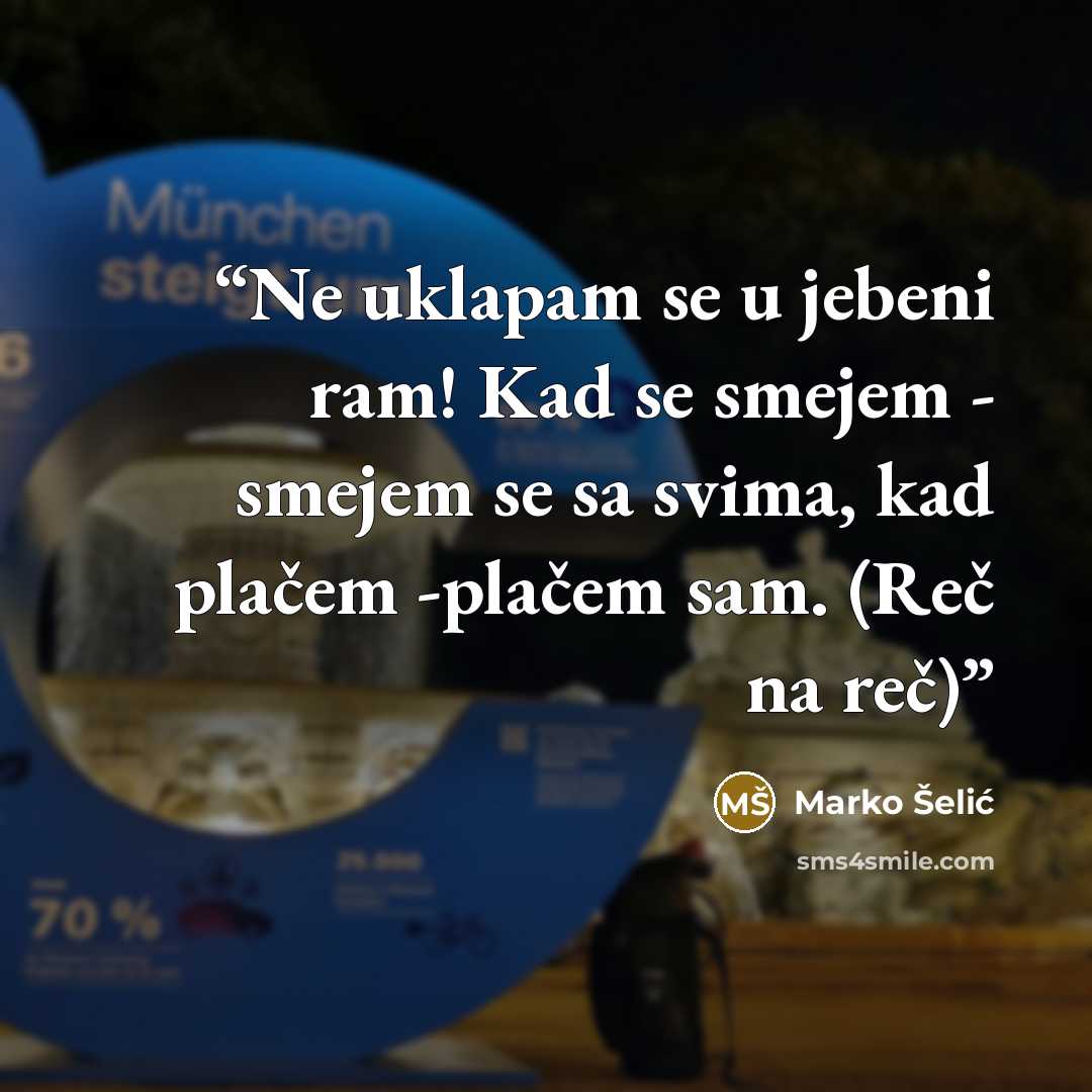 “Ne uklapam se u jebeni ram! Kad se smejem - smejem se sa svima, kad plačem -plačem sam. (Reč na reč)” quote by Marko Šelić