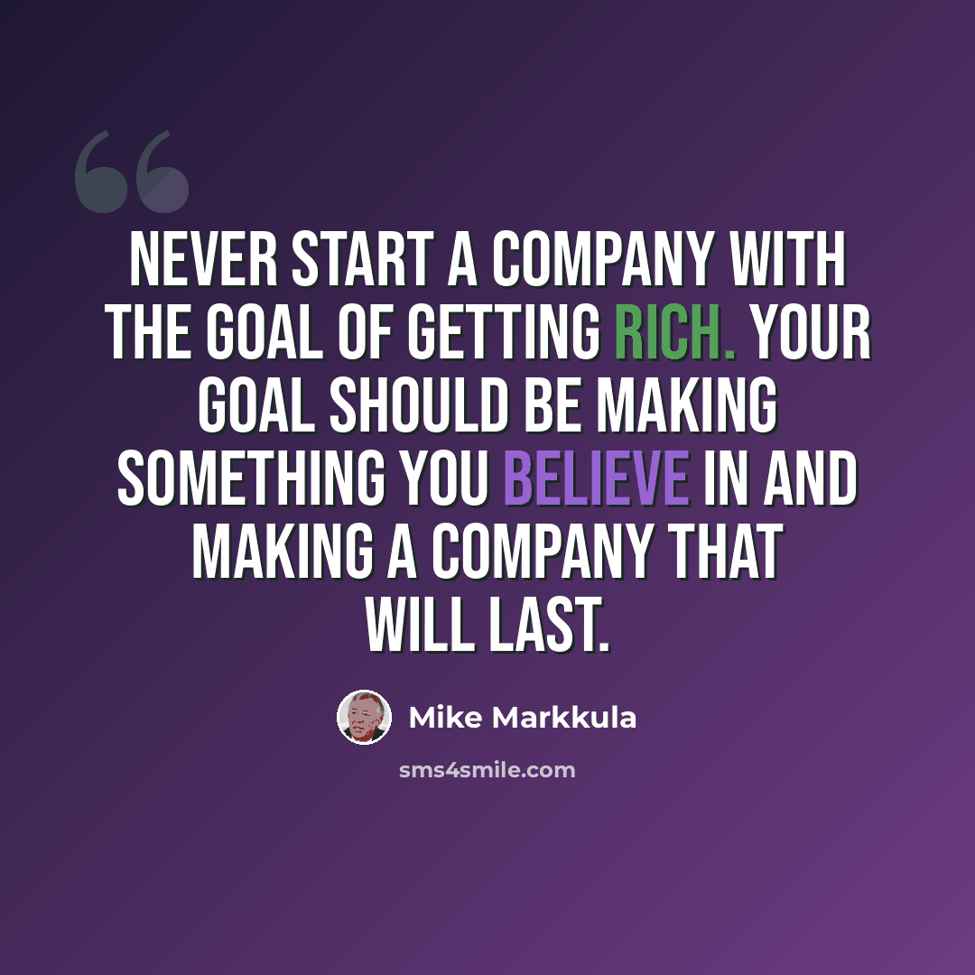 “Never start a company with the goal of getting rich. Your goal should be making something you believe in and making a company that will last.” quote by Mike Markkula