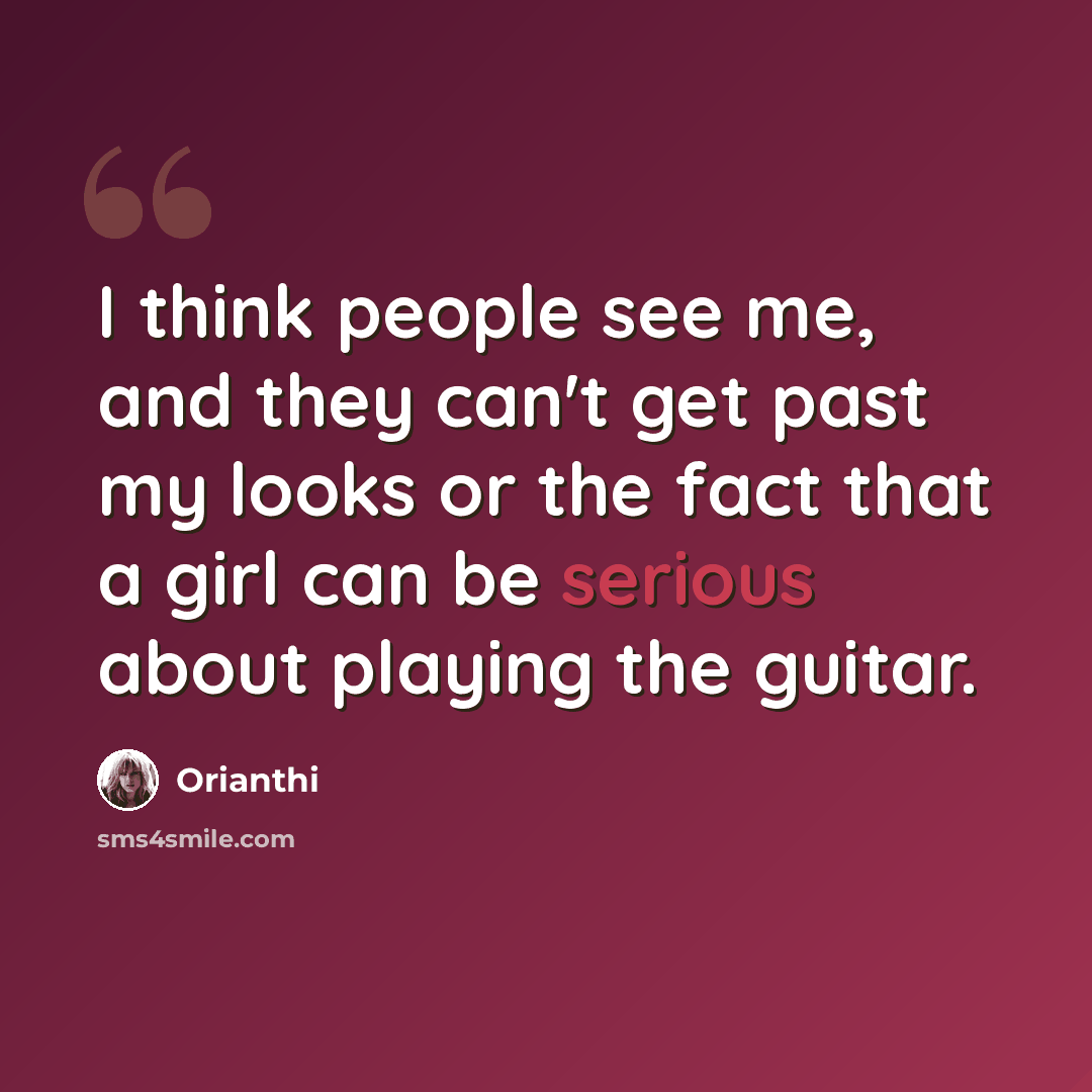 “I think people see me, and they can't get past my looks or the fact that a girl can be serious about playing the guitar.” quote by Orianthi