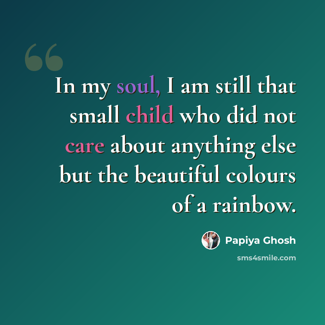 “In my soul, I am still that small child who did not care about anything else but the beautiful colours of a rainbow.” quote by Papiya Ghosh