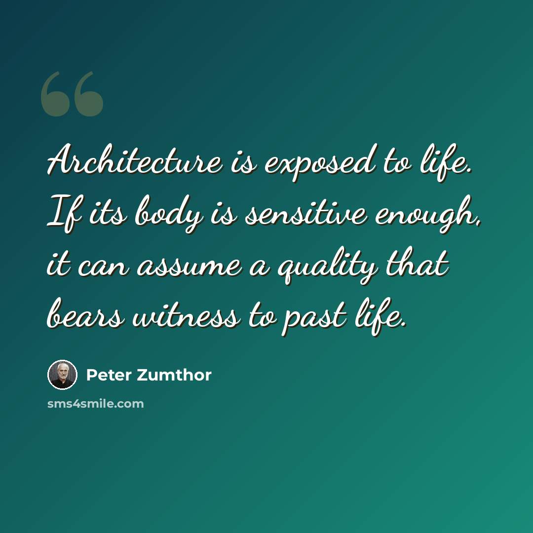 “Architecture is exposed to life. If its body is sensitive enough, it can assume a quality that bears witness to past life.” quote by Peter Zumthor