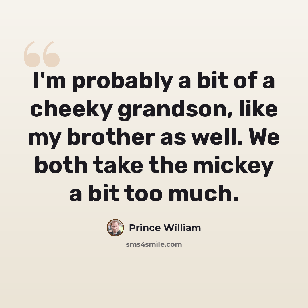 “I'm probably a bit of a cheeky grandson, like my brother as well. We both take the mickey a bit too much.” quote by Prince William