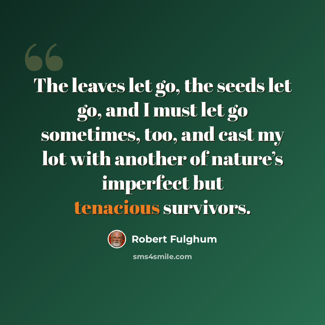 “The leaves let go, the seeds let go, and I must let go sometimes, too, and cast my lot with another of nature’s imperfect but tenacious survivors.” quote by Robert Fulghum