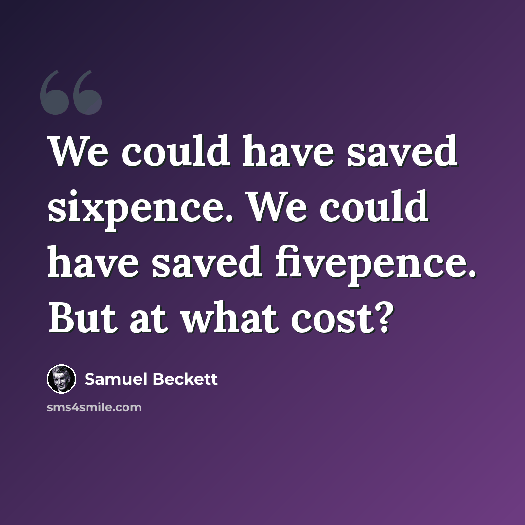 “We could have saved sixpence. We could have saved fivepence. But at what cost?” quote by Samuel Beckett