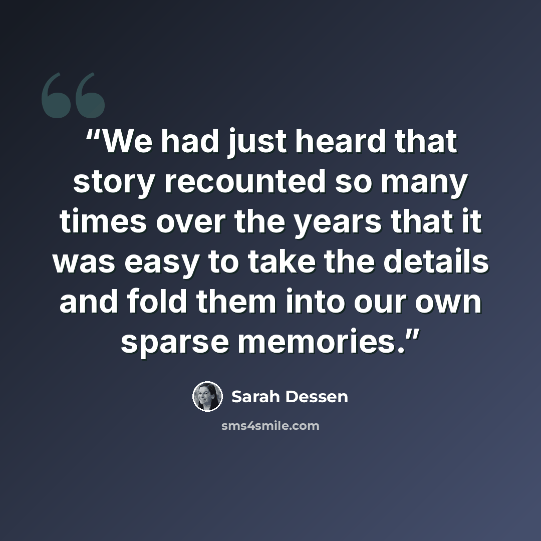 “We had just heard that story recounted so many times over the years that it was easy to take the details and fold them into our own sparse memories.” quote by Sarah Dessen