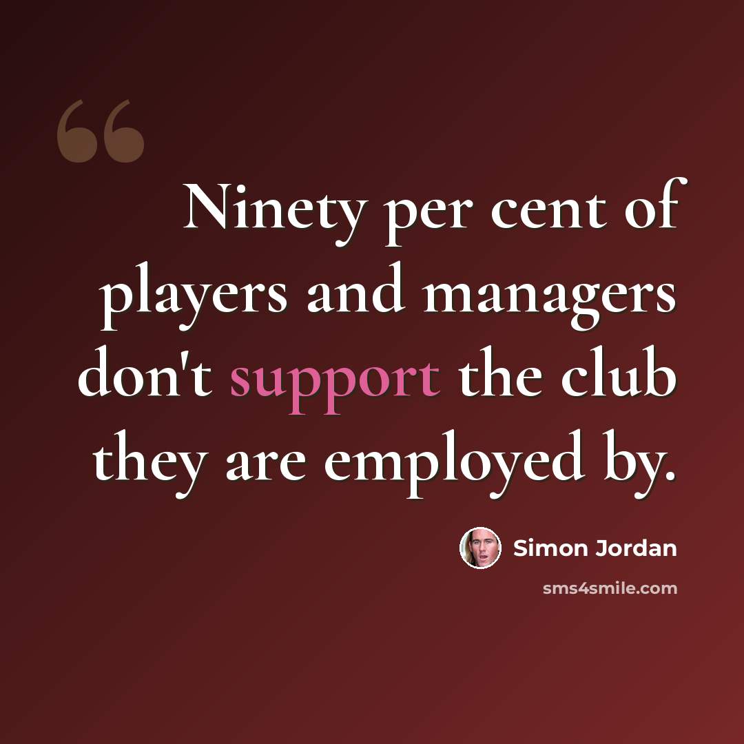 “Ninety per cent of players and managers don't support the club they are employed by.” quote by Simon Jordan