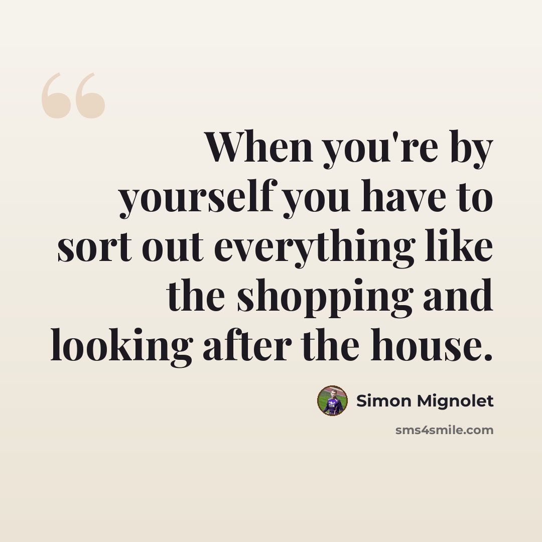 “When you're by yourself you have to sort out everything like the shopping and looking after the house.” quote by Simon Mignolet