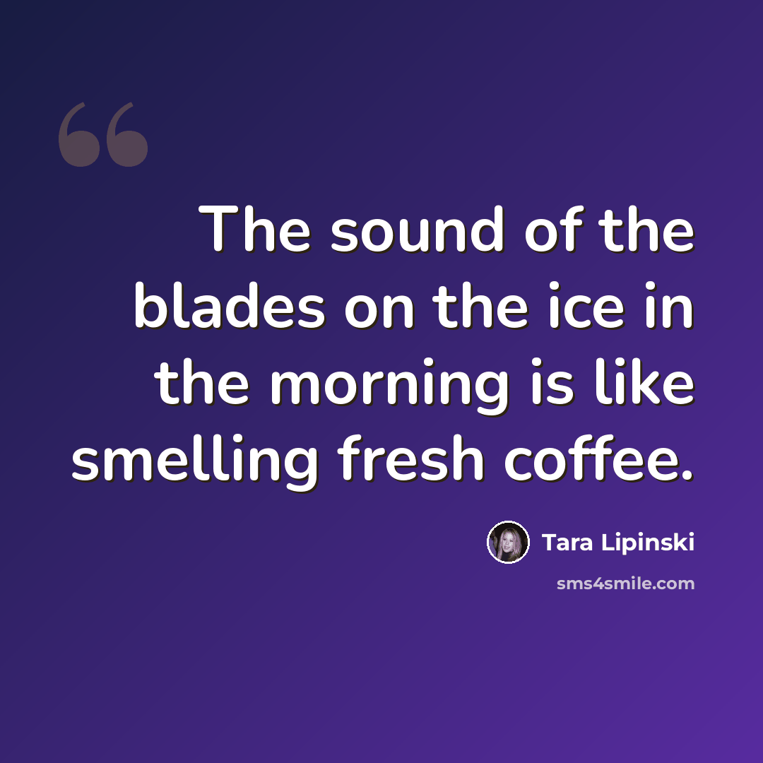 “The sound of the blades on the ice in the morning is like smelling fresh coffee.” quote by Tara Lipinski