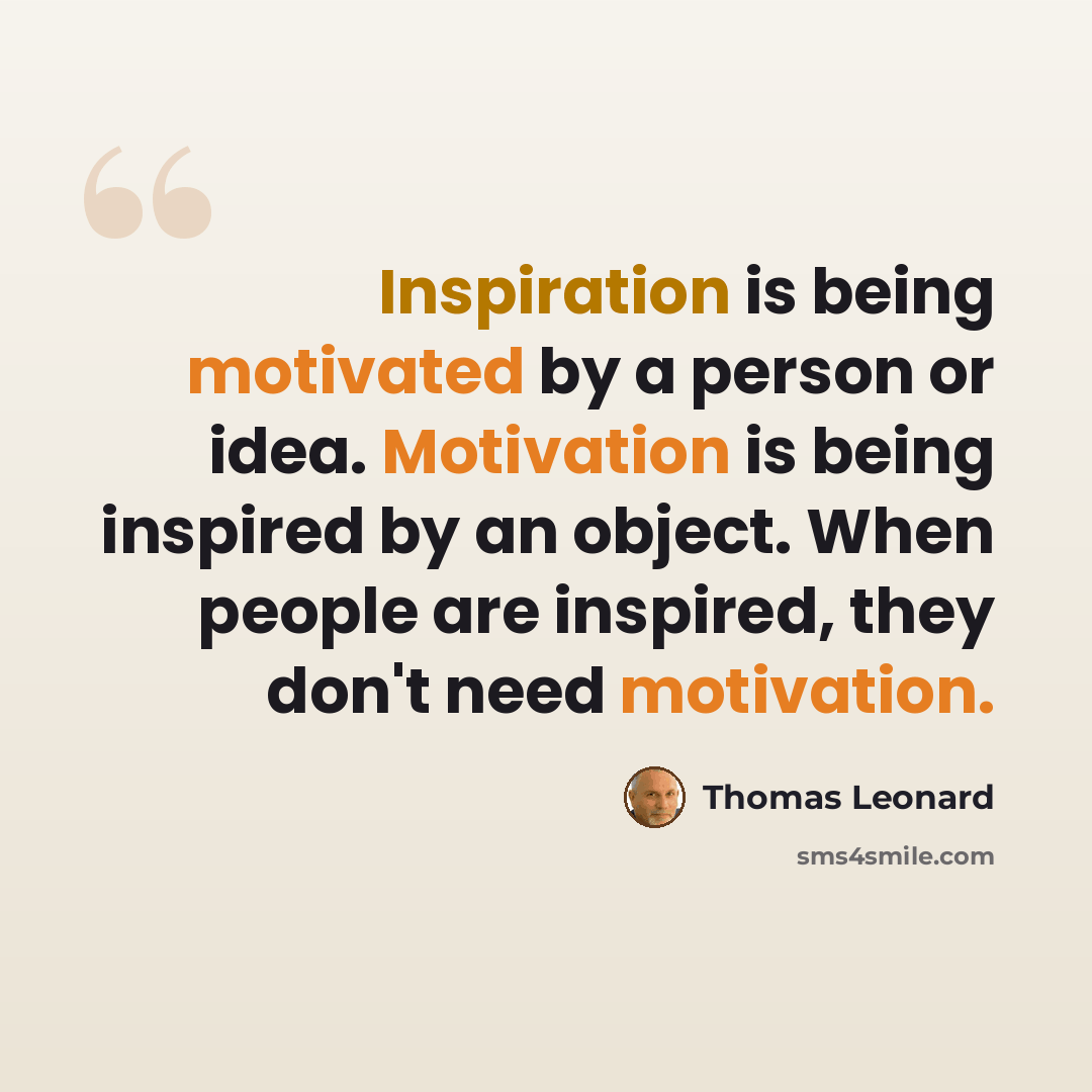 “Inspiration is being motivated by a person or idea. Motivation is being inspired by an object. When people are inspired, they don't need motivation.” quote by Thomas Leonard