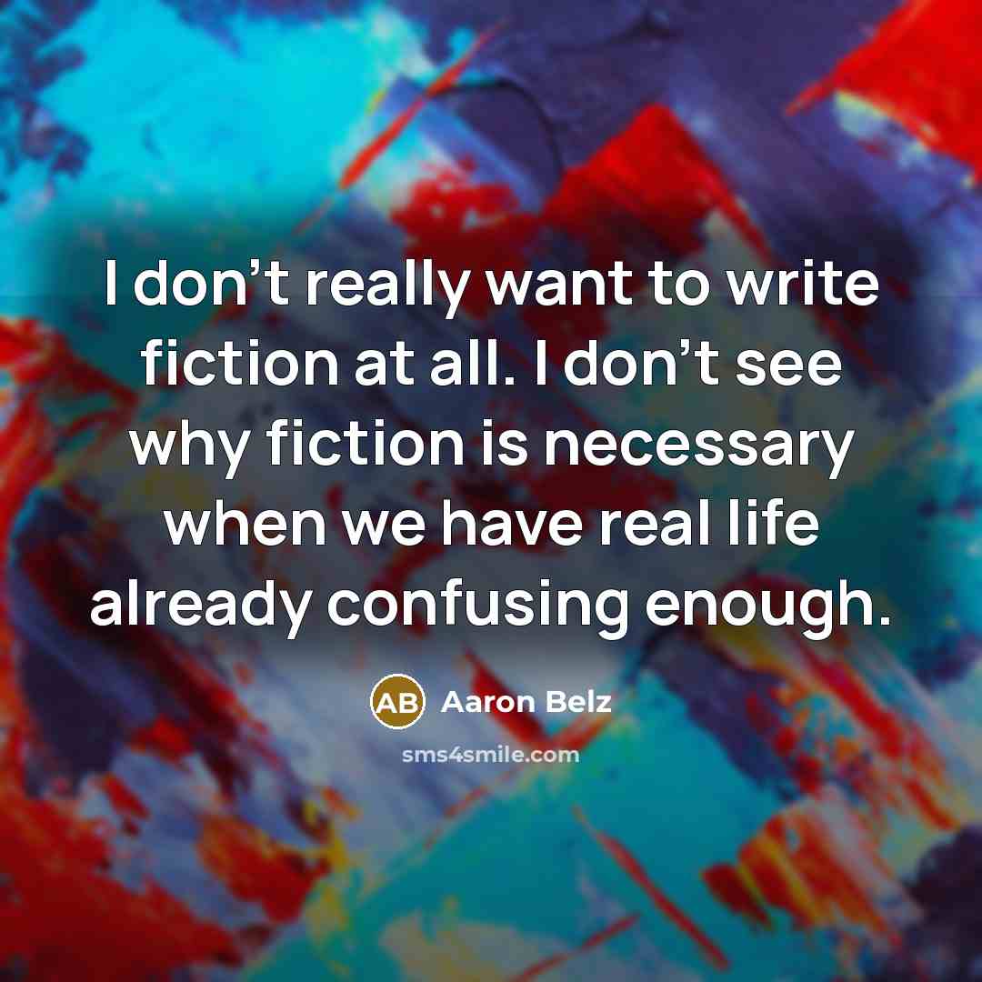 “I don't really want to write fiction at all. I don't see why fiction is necessary when we have real life already confusing enough.” quote by Aaron Belz