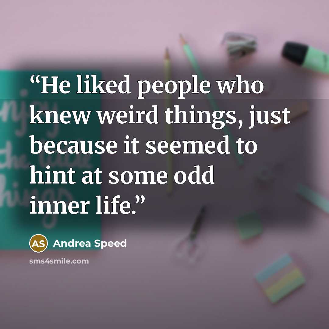 “He liked people who knew weird things, just because it seemed to hint at some odd inner life.” quote by Andrea Speed