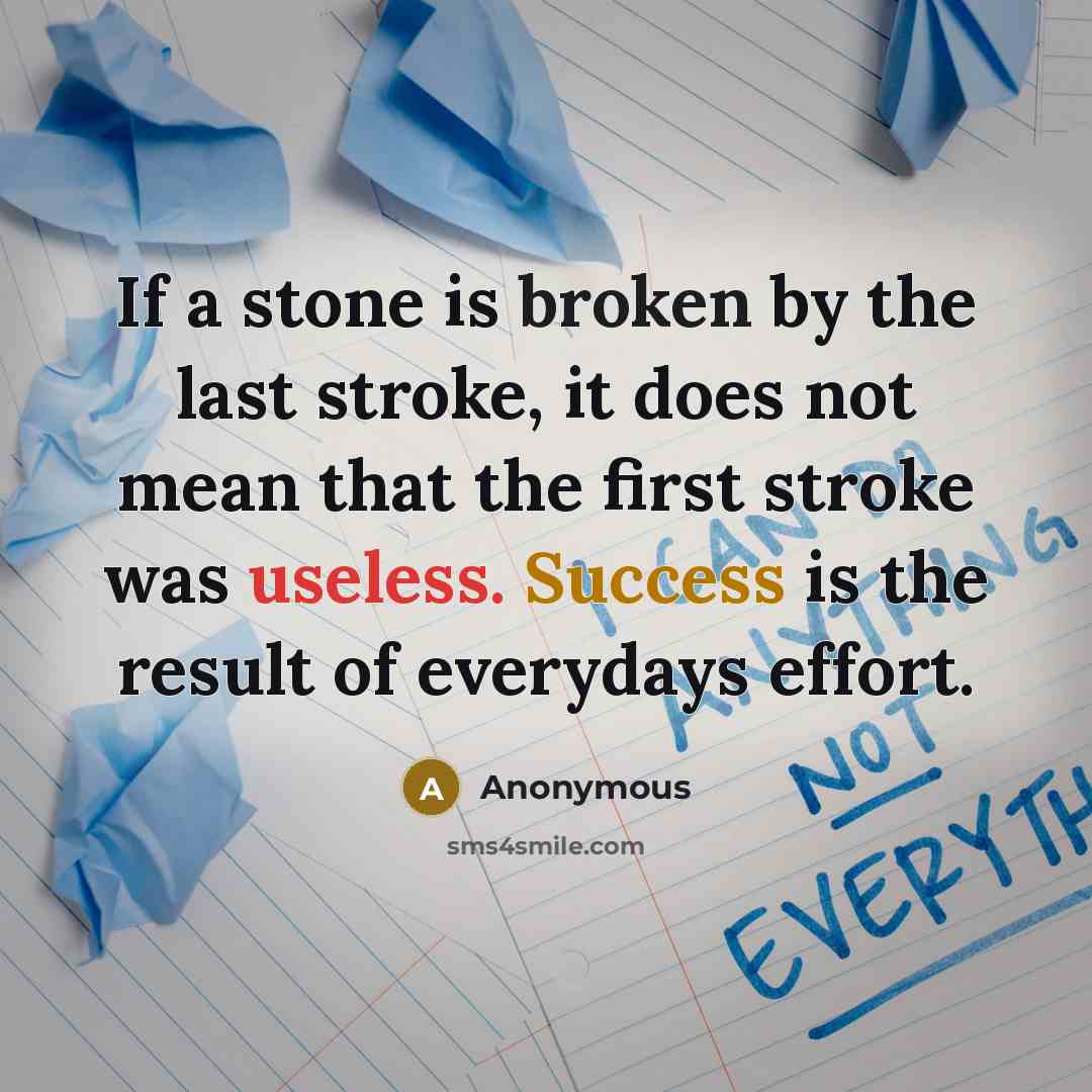 “If a stone is broken by the last stroke, it does not mean that the first stroke was useless. Success is the result of everydays effort.” quote by Anonymous