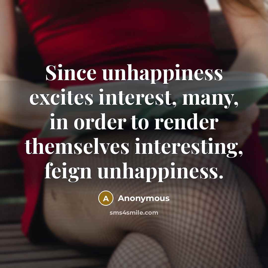“Since unhappiness excites interest, many, in order to render themselves interesting, feign unhappiness.” quote by Anonymous