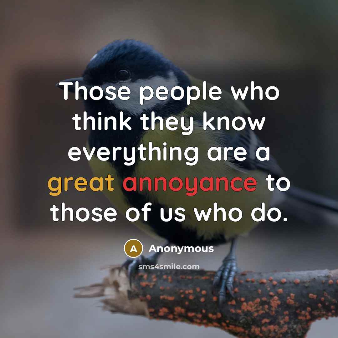“Those people who think they know everything are a great annoyance to those of us who do.” quote by Anonymous